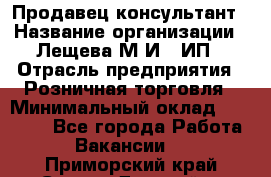 Продавец-консультант › Название организации ­ Лещева М.И., ИП › Отрасль предприятия ­ Розничная торговля › Минимальный оклад ­ 15 000 - Все города Работа » Вакансии   . Приморский край,Спасск-Дальний г.